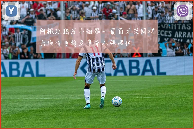 阿根廷稳居小组第一葡萄牙若同样出线将与梅罗争夺八强席位