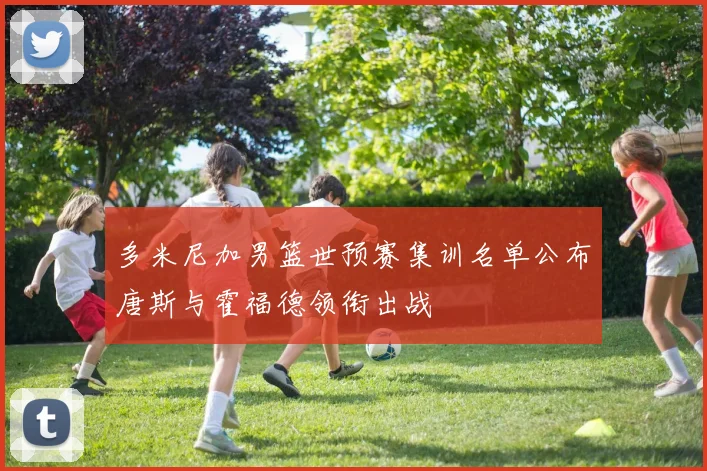 多米尼加男篮世预赛集训名单公布唐斯与霍福德领衔出战