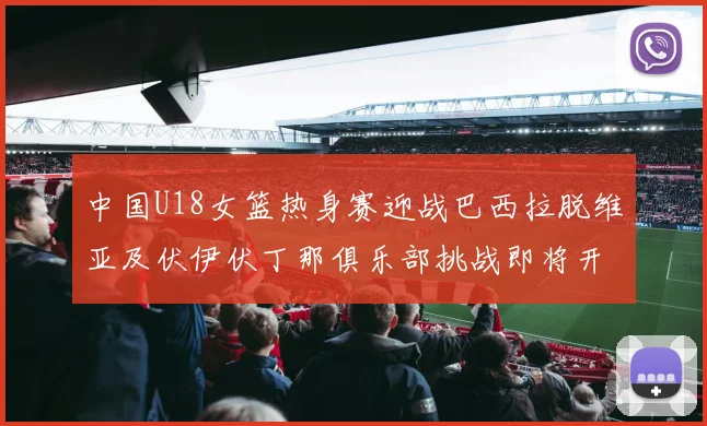 中国U18女篮热身赛迎战巴西拉脱维亚及伏伊伏丁那俱乐部挑战即将开启