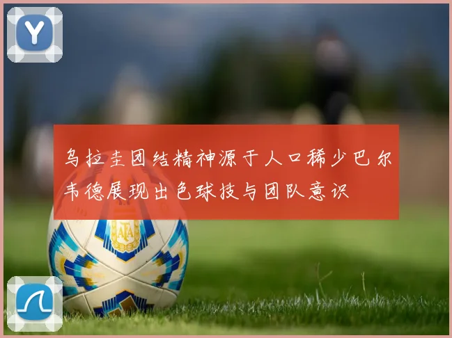 乌拉圭团结精神源于人口稀少巴尔韦德展现出色球技与团队意识