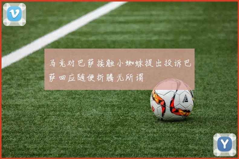 马竞对巴萨接触小蜘蛛提出投诉巴萨回应随便折腾无所谓