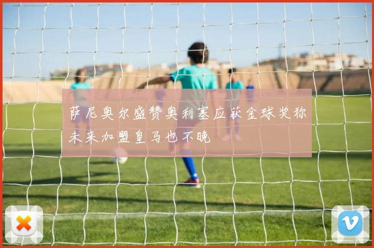 萨尼奥尔盛赞奥利塞应获金球奖称未来加盟皇马也不晚