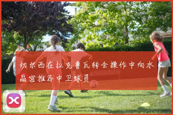 切尔西在拉克鲁瓦转会操作中向水晶宫推荐中卫球员