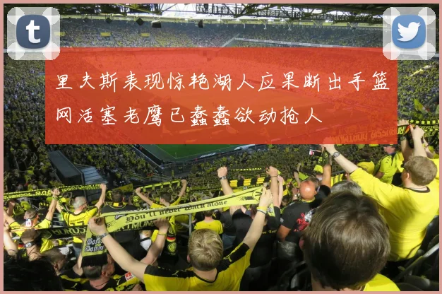 里夫斯表现惊艳湖人应果断出手篮网活塞老鹰已蠢蠢欲动抢人