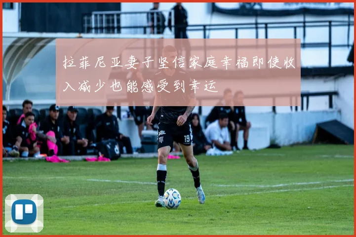 拉菲尼亚妻子坚信家庭幸福即使收入减少也能感受到幸运