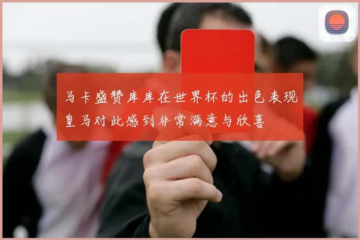 马卡盛赞库库在世界杯的出色表现皇马对此感到非常满意与欣喜