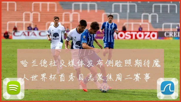 哈兰德社交媒体发布侧脸照期待魔人世界杯首秀目光聚焦周二赛事
