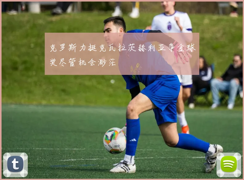 克罗斯力挺克瓦拉茨赫利亚争金球奖尽管机会渺茫