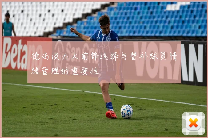 德尚谈九大前锋选择与替补球员情绪管理的重要性