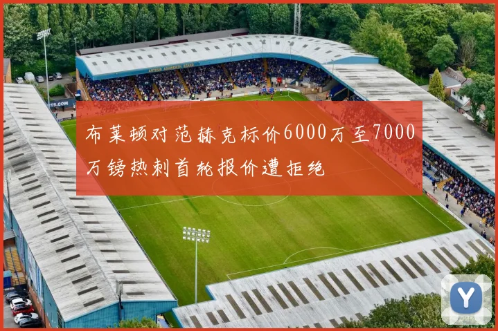 布莱顿对范赫克标价6000万至7000万镑热刺首轮报价遭拒绝