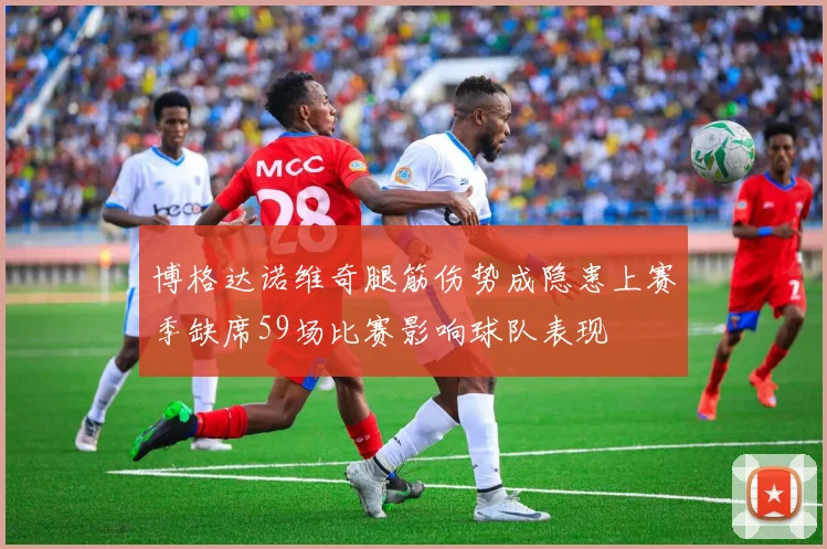 博格达诺维奇腿筋伤势成隐患上赛季缺席59场比赛影响球队表现