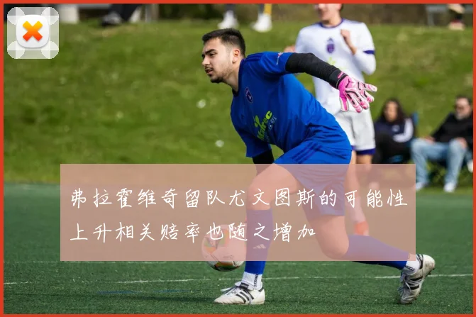 弗拉霍维奇留队尤文图斯的可能性上升相关赔率也随之增加