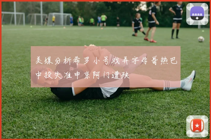 美媒分析希罗小号戏弄字母哥热巴中投失准申京阿门遭殃