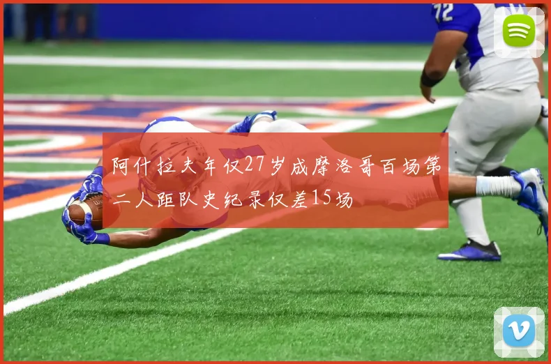 阿什拉夫年仅27岁成摩洛哥百场第二人距队史纪录仅差15场